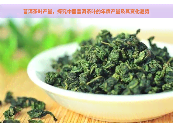 普洱茶叶产量，探究中国普洱茶叶的年度产量及其变化趋势