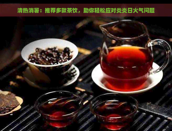 清热消暑：推荐多款茶饮，助你轻松应对炎炎日火气问题