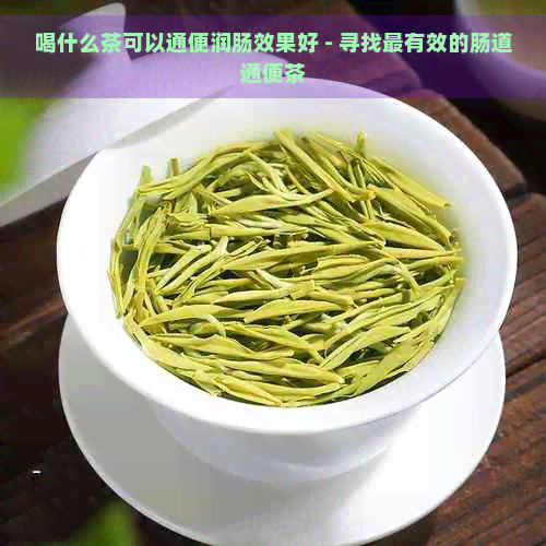 喝什么茶可以通便润肠效果好 - 寻找最有效的肠道通便茶