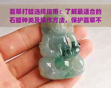 翡翠打蜡选择指南：了解最适合的石蜡种类及操作方法，保护翡翠不受损害