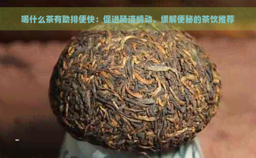 喝什么茶有助排便快：促进肠道蠕动，缓解便秘的茶饮推荐