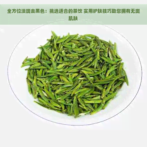 全方位淡斑去黑色：挑选适合的茶饮 实用护肤技巧助您拥有无斑肌肤