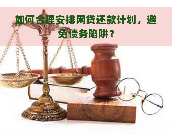 如何合理安排网贷还款计划，避免债务陷阱？