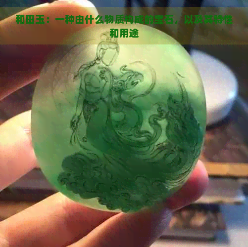 和田玉：一种由什么物质构成的宝石，以及其特性和用途