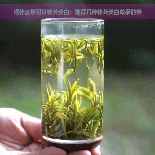 喝什么茶可以祛黄美白：推荐几种祛黄美白效果的茶