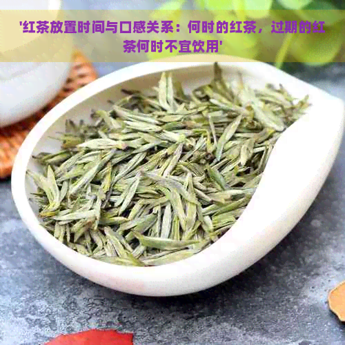 '红茶放置时间与口感关系：何时的红茶，过期的红茶何时不宜饮用'