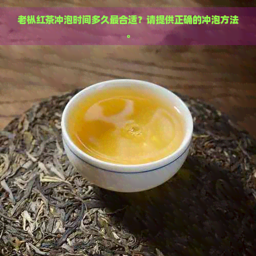 老枞红茶冲泡时间多久最合适？请提供正确的冲泡方法。