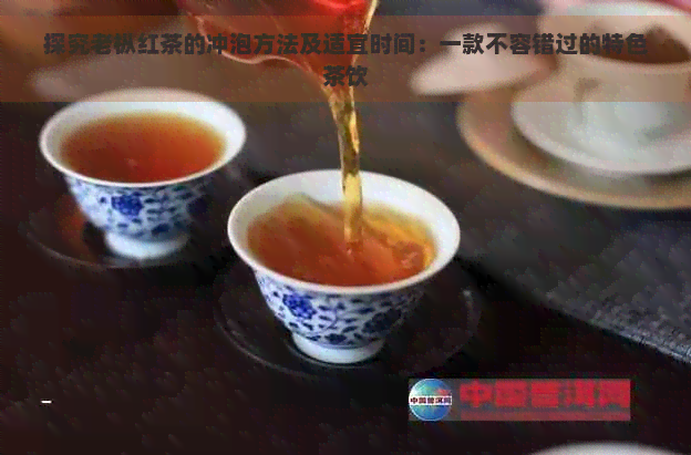 探究老枞红茶的冲泡方法及适宜时间：一款不容错过的特色茶饮