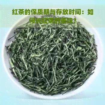 红茶的保质期与存放时间：如何长红茶的美味？