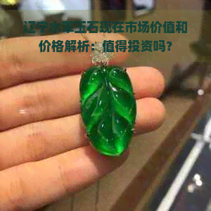 辽宁水草玉石现在市场价值和价格解析：值得投资吗？