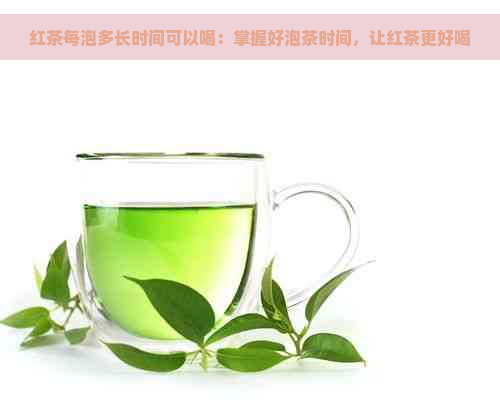 红茶每泡多长时间可以喝：掌握好泡茶时间，让红茶更好喝