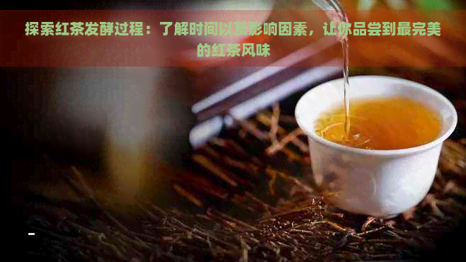 探索红茶发酵过程：了解时间以及影响因素，让你品尝到最完美的红茶风味