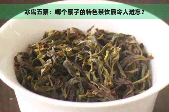 冰岛五寨：哪个寨子的特色茶饮最令人难忘？