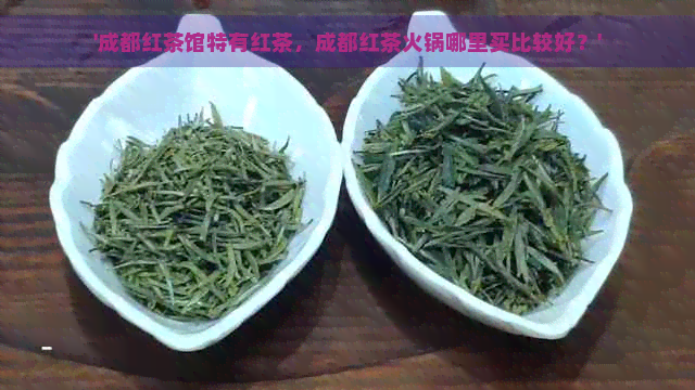 '成都红茶馆特有红茶，成都红茶火锅哪里买比较好？'