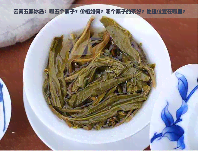 云南五寨冰岛：哪五个寨子？价格如何？哪个寨子的茶好？地理位置在哪里？