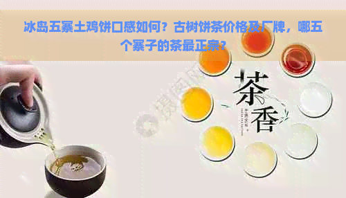 冰岛五寨土鸡饼口感如何？古树饼茶价格及厂牌，哪五个寨子的茶最正宗？