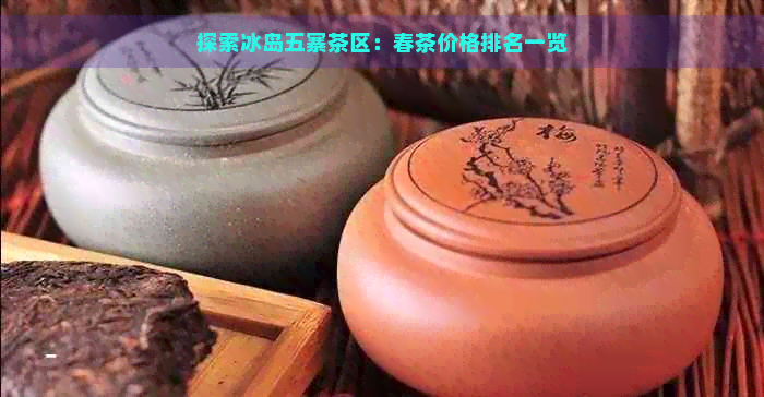 探索冰岛五寨茶区：春茶价格排名一览