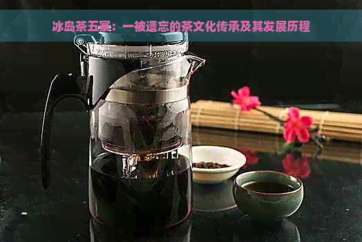 冰岛茶五寨：一被遗忘的茶文化传承及其发展历程