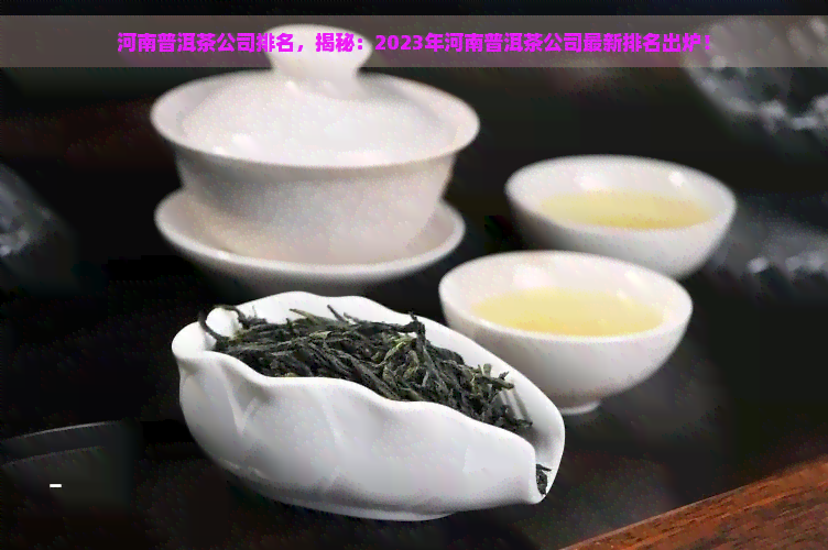 河南普洱茶公司排名，揭秘：2023年河南普洱茶公司最新排名出炉！