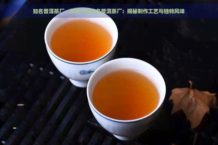 知名普洱茶厂，探秘中国知名普洱茶厂：揭秘制作工艺与独特风味