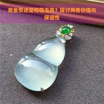 黄金贵还是和田玉贵？探讨两者价值与保值性