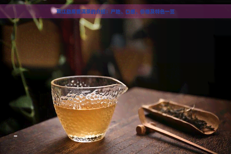 双江勐库普洱茶的介绍：产地、口感、价格及特色一览