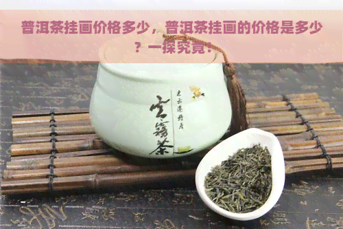 普洱茶挂画价格多少，普洱茶挂画的价格是多少？一探究竟！