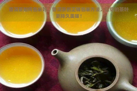 普洱茶如何包装好，普洱茶的正确包装方法，让你的茶叶更持久美味！