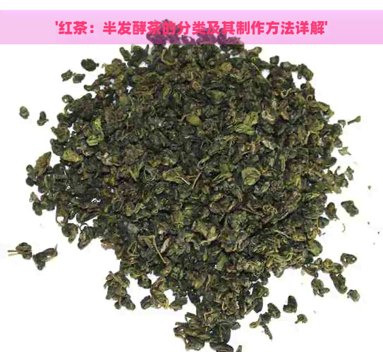 '红茶：半发酵茶的分类及其制作方法详解'