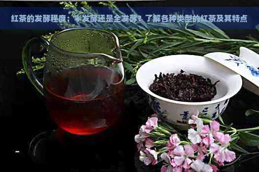 红茶的发酵程度：半发酵还是全发酵？了解各种类型的红茶及其特点