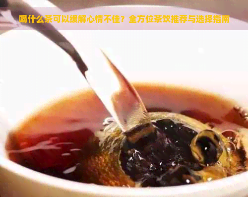 喝什么茶可以缓解心情不佳？全方位茶饮推荐与选择指南