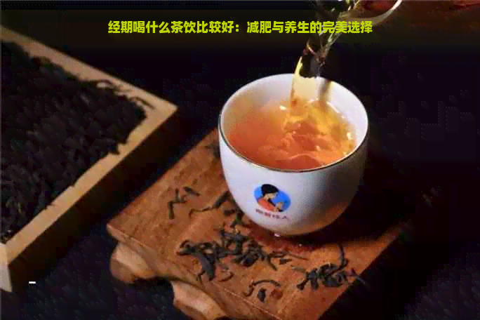 经期喝什么茶饮比较好：减肥与养生的完美选择