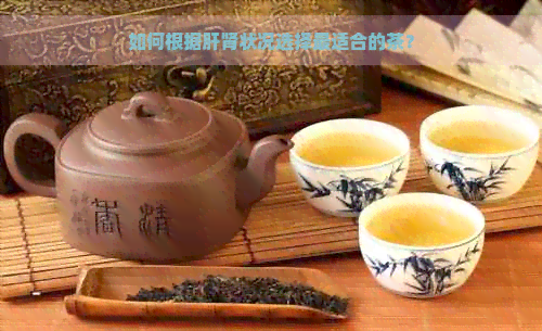 如何根据肝肾状况选择最适合的茶？