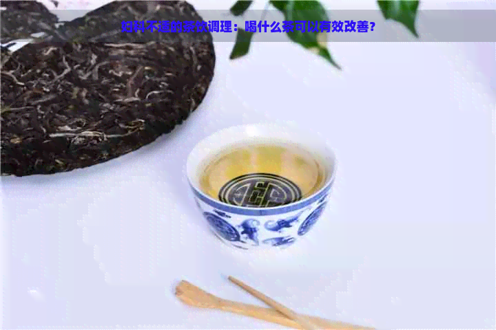 妇科不适的茶饮调理：喝什么茶可以有效改善？