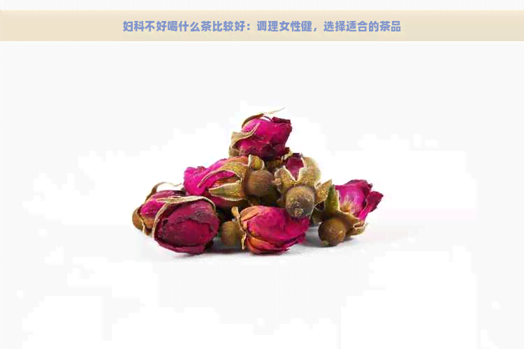 妇科不好喝什么茶比较好：调理女性健，选择适合的茶品