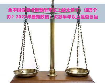 全中国信用卡逾期半年以上的太多了，该咋个办？2021年最新政策：欠款半年以上是否会坐牢？