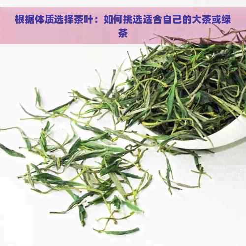 根据体质选择茶叶：如何挑选适合自己的大茶或绿茶