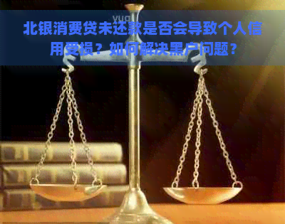 北银消费贷未还款是否会导致个人信用受损？如何解决黑户问题？