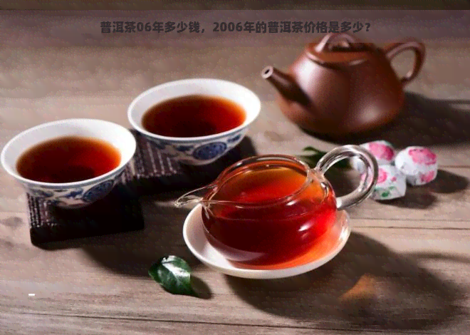 普洱茶06年多少钱，2006年的普洱茶价格是多少？