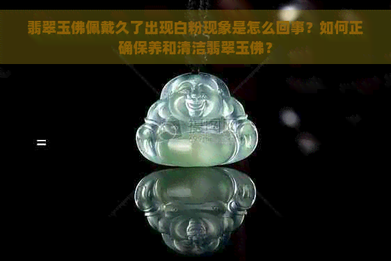 翡翠玉佛佩戴久了出现白粉现象是怎么回事？如何正确保养和清洁翡翠玉佛？