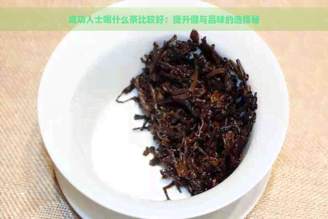 成功人士喝什么茶比较好：提升健与品味的选择秘