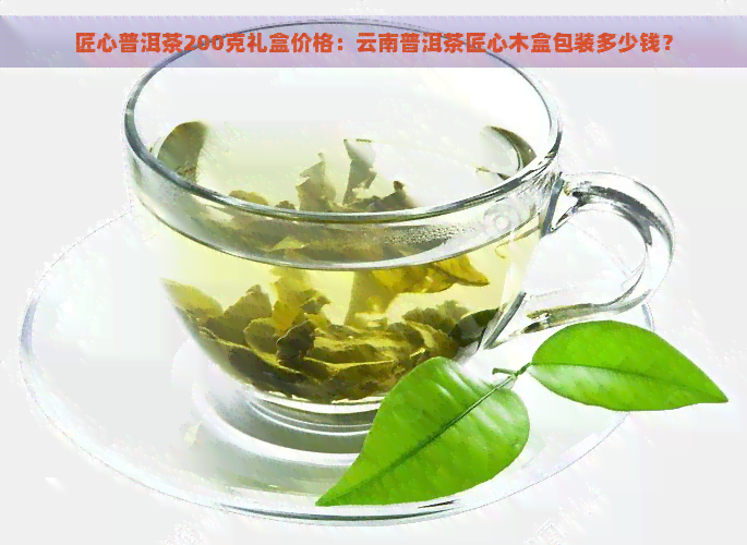 匠心普洱茶200克礼盒价格：云南普洱茶匠心木盒包装多少钱？