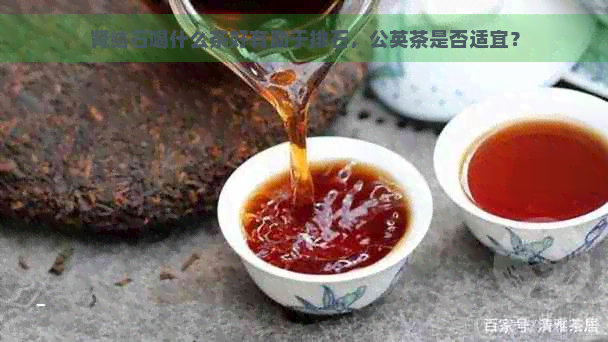 肾结石喝什么茶好有助于排石，公英茶是否适宜？