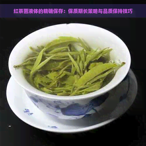 红茶菌液体的精确保存：保质期长策略与品质保持技巧