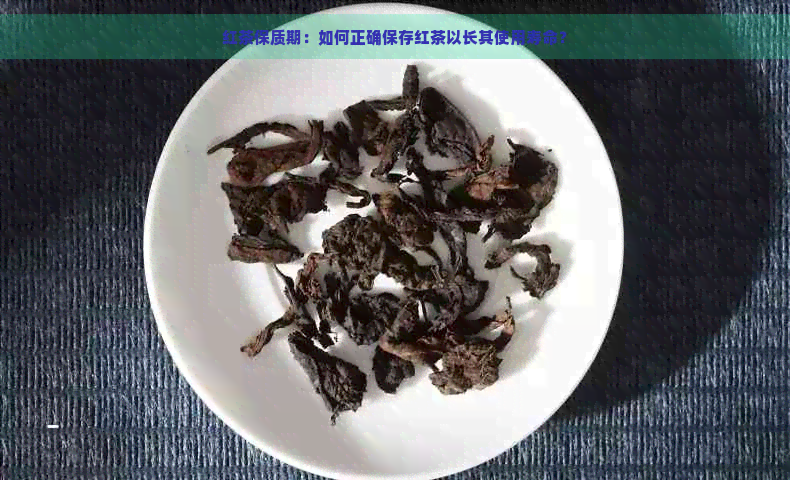 红茶保质期：如何正确保存红茶以长其使用寿命？