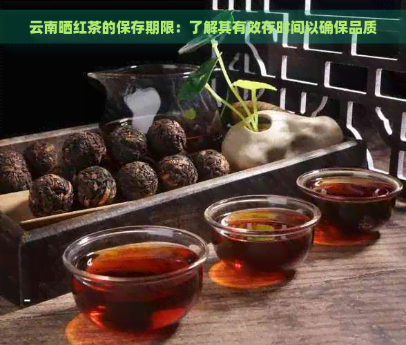 云南晒红茶的保存期限：了解其有效存时间以确保品质