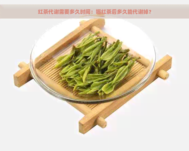 红茶代谢需要多久时间：喝红茶后多久能代谢掉？