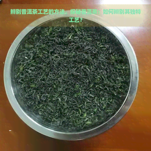 辨别普洱茶工艺的方法，探秘普洱茶：如何辨别其独特工艺？