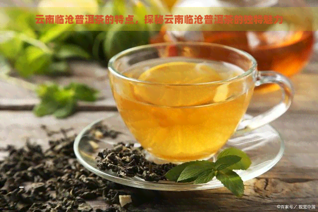 云南临沧普洱茶的特点，探秘云南临沧普洱茶的独特魅力