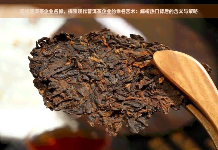 现代普洱茶企业名称，探索现代普洱茶企业的命名艺术：解析热门背后的含义与策略